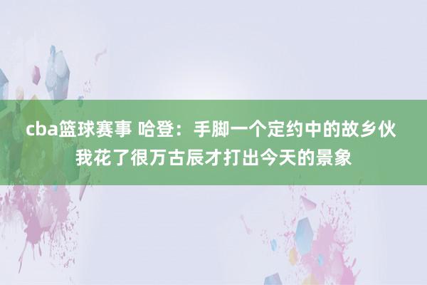 cba篮球赛事 哈登：手脚一个定约中的故乡伙 我花了很万古辰才打出今天的景象