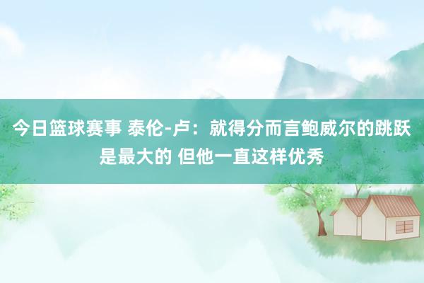 今日篮球赛事 泰伦-卢：就得分而言鲍威尔的跳跃是最大的 但他一直这样优秀