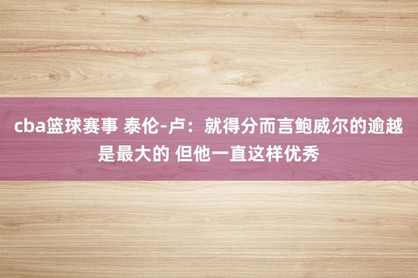 cba篮球赛事 泰伦-卢：就得分而言鲍威尔的逾越是最大的 但他一直这样优秀