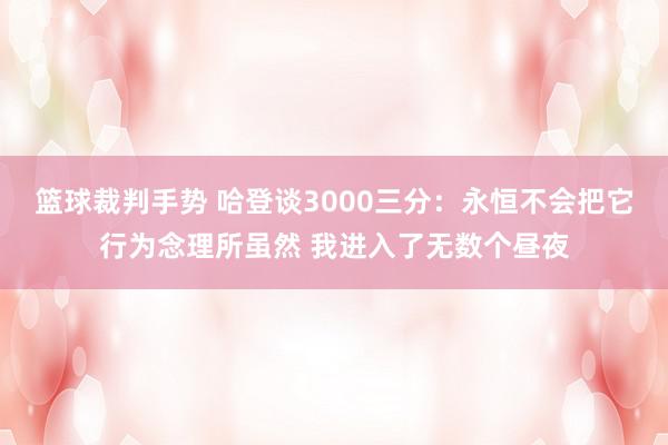 篮球裁判手势 哈登谈3000三分：永恒不会把它行为念理所虽然 我进入了无数个昼夜