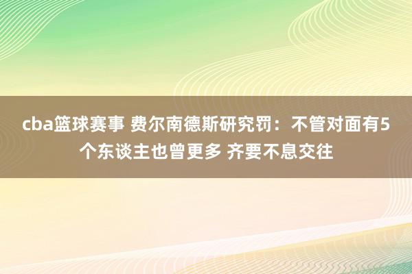 cba篮球赛事 费尔南德斯研究罚：不管对面有5个东谈主也曾更多 齐要不息交往