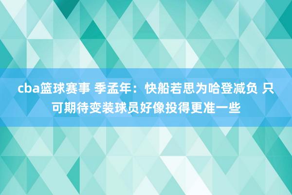 cba篮球赛事 季孟年：快船若思为哈登减负 只可期待变装球员好像投得更准一些