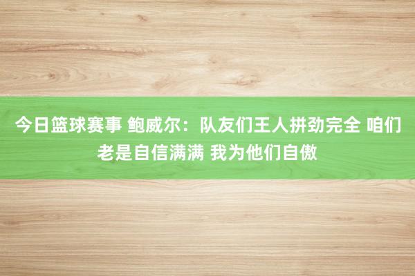 今日篮球赛事 鲍威尔：队友们王人拼劲完全 咱们老是自信满满 我为他们自傲