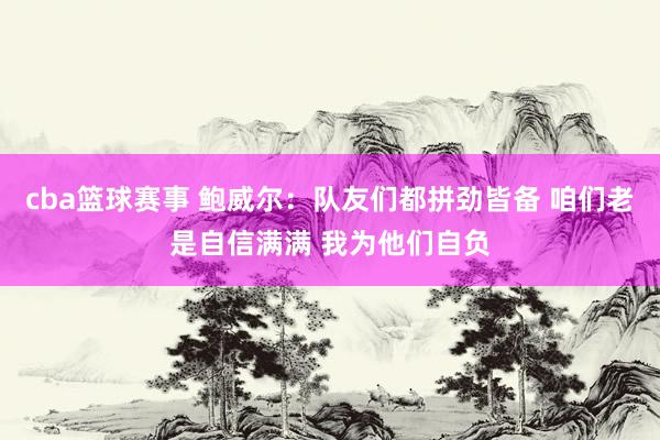 cba篮球赛事 鲍威尔：队友们都拼劲皆备 咱们老是自信满满 我为他们自负