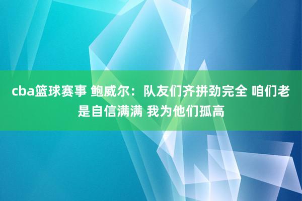 cba篮球赛事 鲍威尔：队友们齐拼劲完全 咱们老是自信满满 我为他们孤高