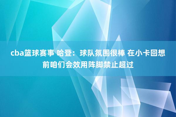 cba篮球赛事 哈登：球队氛围很棒 在小卡回想前咱们会效用阵脚禁止超过