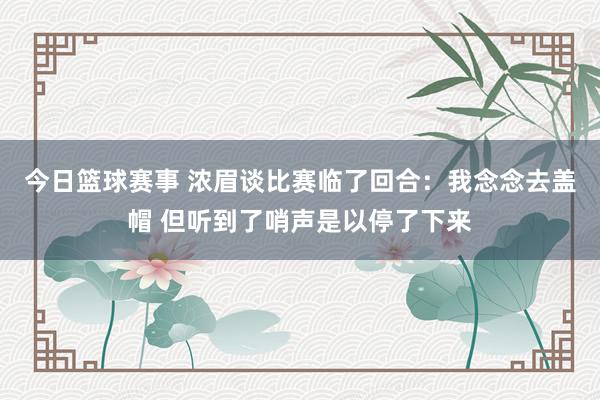 今日篮球赛事 浓眉谈比赛临了回合：我念念去盖帽 但听到了哨声是以停了下来