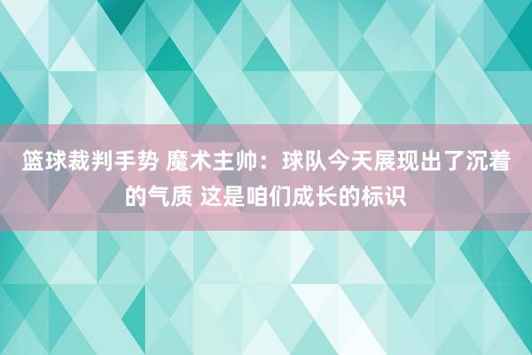 篮球裁判手势 魔术主帅：球队今天展现出了沉着的气质 这是咱们成长的标识