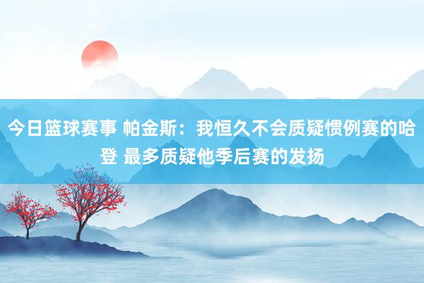 今日篮球赛事 帕金斯：我恒久不会质疑惯例赛的哈登 最多质疑他季后赛的发扬