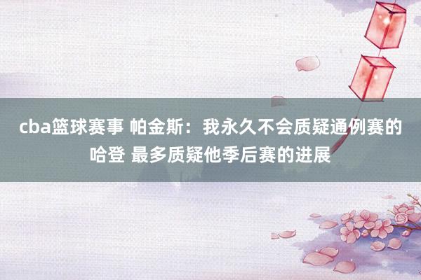 cba篮球赛事 帕金斯：我永久不会质疑通例赛的哈登 最多质疑他季后赛的进展