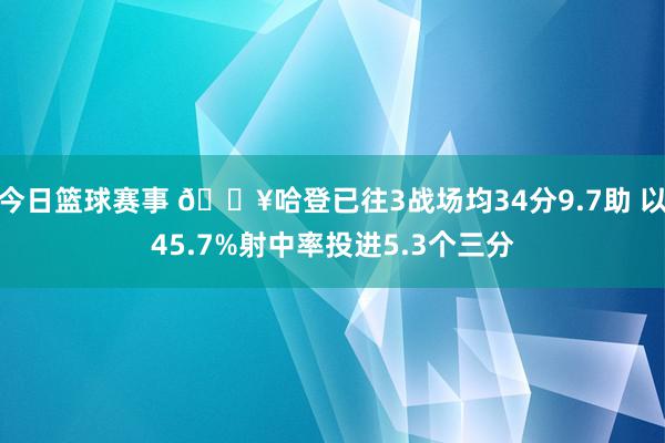 今日篮球赛事 🔥哈登已往3战场均34分9.7助 以45.7%射中率投进5.3个三分