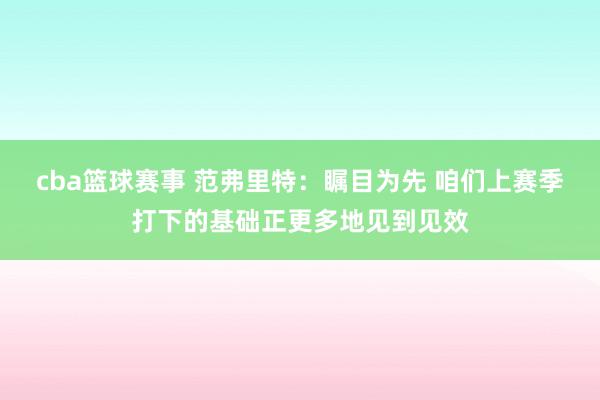 cba篮球赛事 范弗里特：瞩目为先 咱们上赛季打下的基础正更多地见到见效