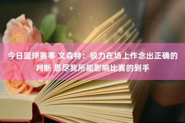 今日篮球赛事 文森特：极力在场上作念出正确的判断 思尽我所能影响比赛的到手