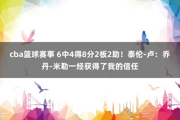 cba篮球赛事 6中4得8分2板2助！泰伦-卢：乔丹-米勒一经获得了我的信任