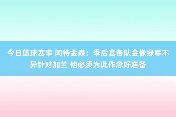 今日篮球赛事 阿特金森：季后赛各队会像绿军不异针对加兰 他必须为此作念好准备