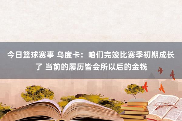 今日篮球赛事 乌度卡：咱们完竣比赛季初期成长了 当前的履历皆会所以后的金钱