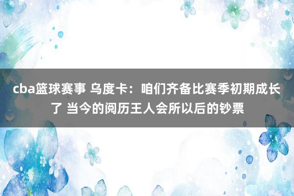 cba篮球赛事 乌度卡：咱们齐备比赛季初期成长了 当今的阅历王人会所以后的钞票