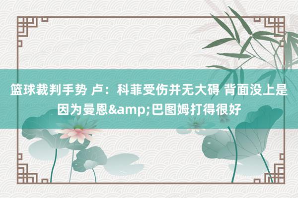 篮球裁判手势 卢：科菲受伤并无大碍 背面没上是因为曼恩&巴图姆打得很好