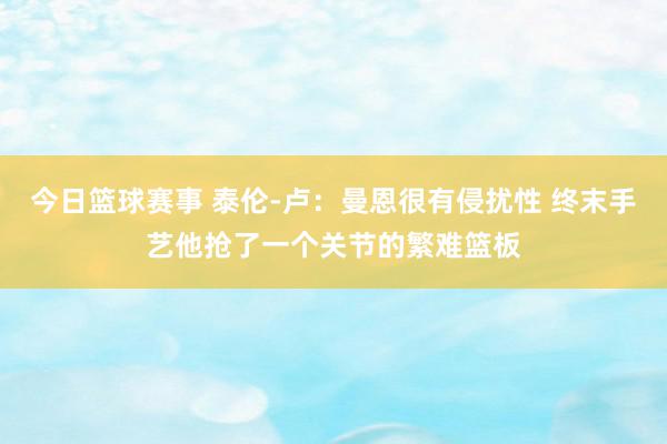 今日篮球赛事 泰伦-卢：曼恩很有侵扰性 终末手艺他抢了一个关节的繁难篮板