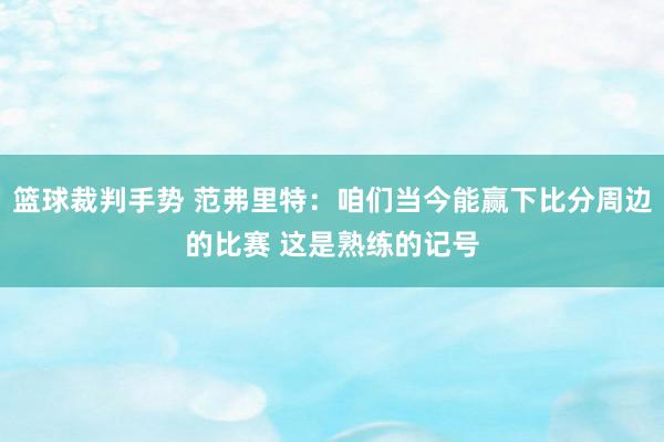 篮球裁判手势 范弗里特：咱们当今能赢下比分周边的比赛 这是熟练的记号