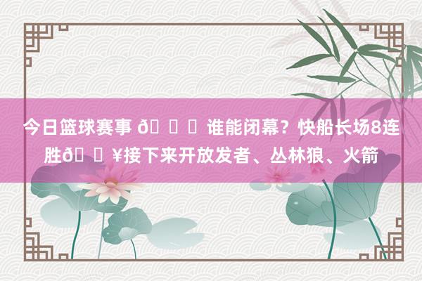 今日篮球赛事 😉谁能闭幕？快船长场8连胜🔥接下来开放发者、丛林狼、火箭