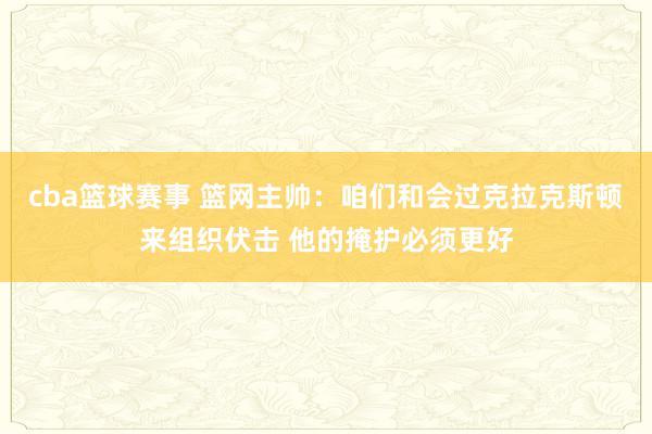 cba篮球赛事 篮网主帅：咱们和会过克拉克斯顿来组织伏击 他的掩护必须更好