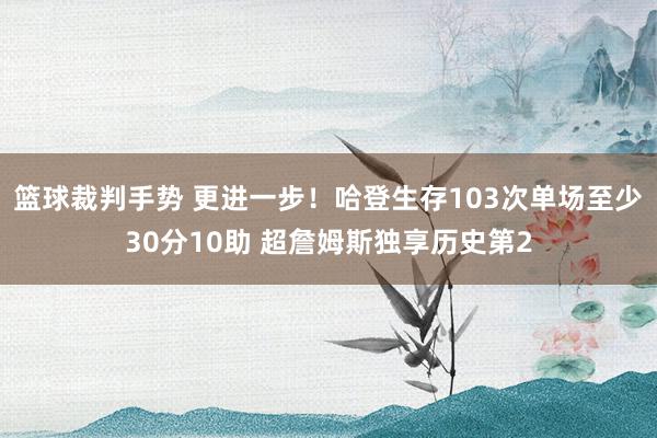 篮球裁判手势 更进一步！哈登生存103次单场至少30分10助 超詹姆斯独享历史第2