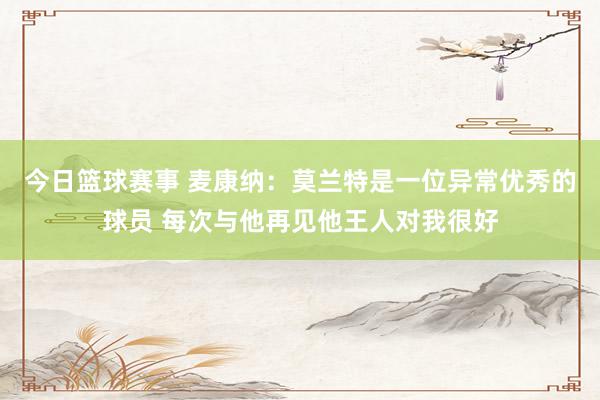 今日篮球赛事 麦康纳：莫兰特是一位异常优秀的球员 每次与他再见他王人对我很好