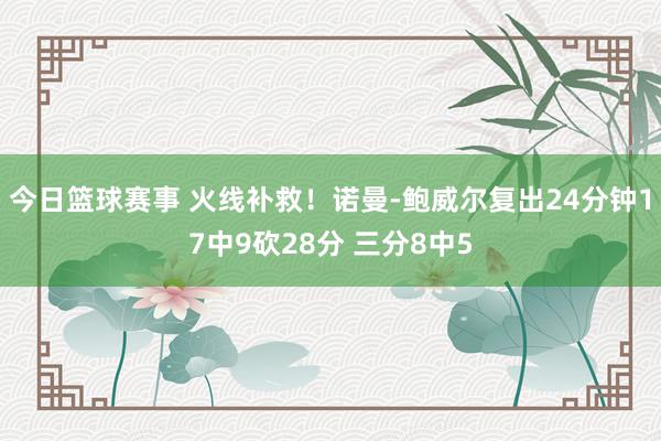 今日篮球赛事 火线补救！诺曼-鲍威尔复出24分钟17中9砍28分 三分8中5