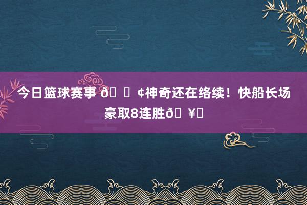 今日篮球赛事 🚢神奇还在络续！快船长场豪取8连胜🥏