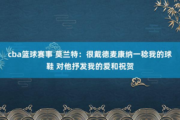 cba篮球赛事 莫兰特：很戴德麦康纳一稔我的球鞋 对他抒发我的爱和祝贺