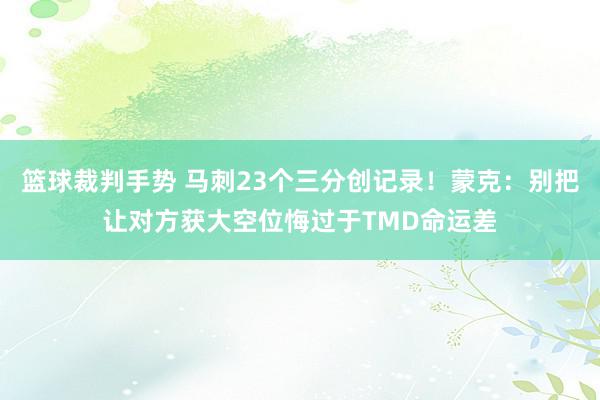 篮球裁判手势 马刺23个三分创记录！蒙克：别把让对方获大空位悔过于TMD命运差