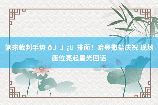 篮球裁判手势 🐿️排面！哈登撒盐庆祝 现场座位亮起星光回话