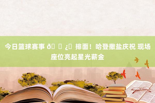 今日篮球赛事 🐿️排面！哈登撒盐庆祝 现场座位亮起星光薪金