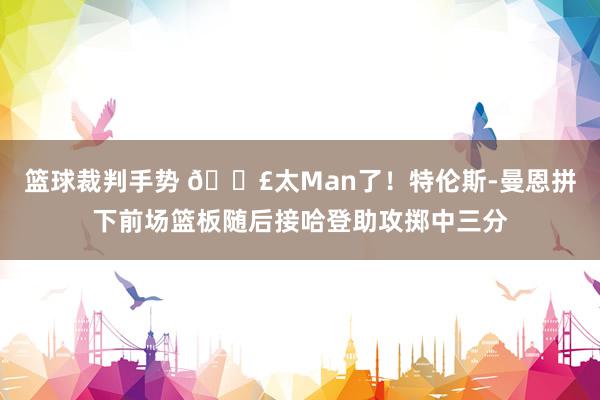 篮球裁判手势 💣太Man了！特伦斯-曼恩拼下前场篮板随后接哈登助攻掷中三分