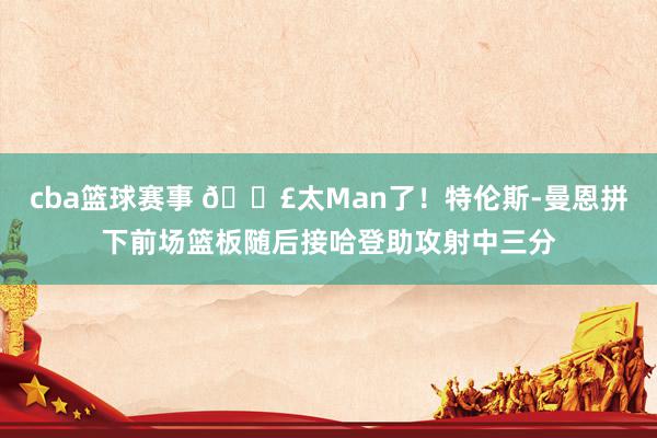 cba篮球赛事 💣太Man了！特伦斯-曼恩拼下前场篮板随后接哈登助攻射中三分