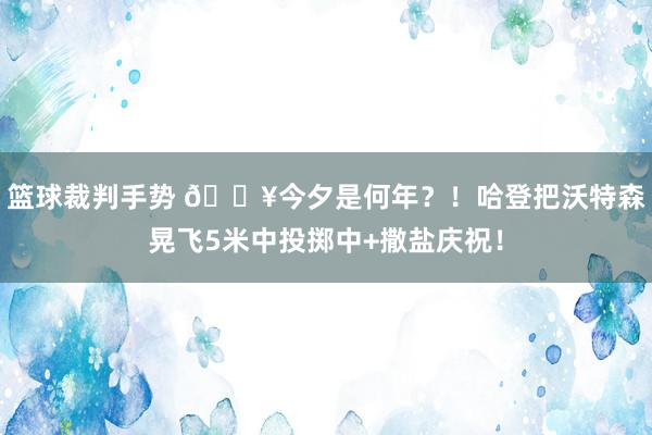 篮球裁判手势 💥今夕是何年？！哈登把沃特森晃飞5米中投掷中+撒盐庆祝！