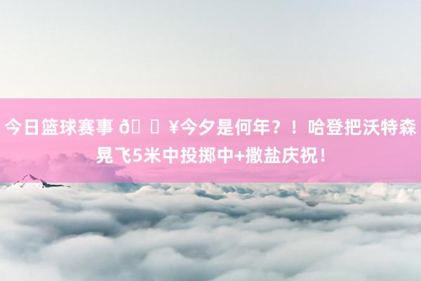 今日篮球赛事 💥今夕是何年？！哈登把沃特森晃飞5米中投掷中+撒盐庆祝！