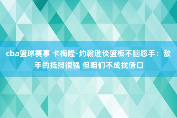 cba篮球赛事 卡梅隆-约翰逊谈篮板不脑怒手：敌手的抵挡很强 但咱们不成找借口