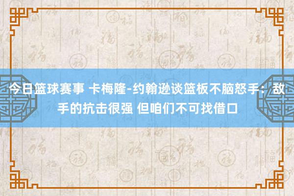 今日篮球赛事 卡梅隆-约翰逊谈篮板不脑怒手：敌手的抗击很强 但咱们不可找借口