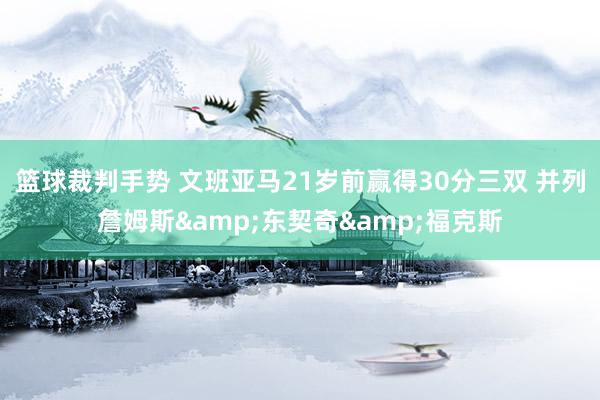 篮球裁判手势 文班亚马21岁前赢得30分三双 并列詹姆斯&东契奇&福克斯