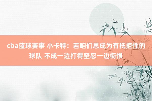 cba篮球赛事 小卡特：若咱们思成为有抵拒性的球队 不成一边打得坚忍一边衔恨