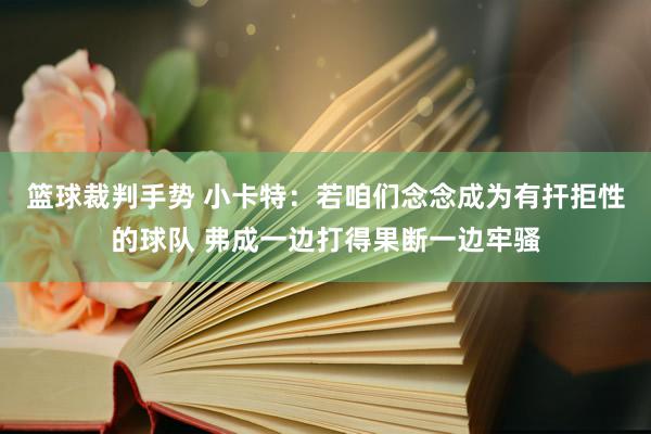 篮球裁判手势 小卡特：若咱们念念成为有扞拒性的球队 弗成一边打得果断一边牢骚