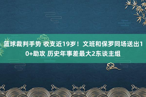 篮球裁判手势 收支近19岁！文班和保罗同场送出10+助攻 历史年事差最大2东谈主组