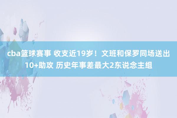 cba篮球赛事 收支近19岁！文班和保罗同场送出10+助攻 历史年事差最大2东说念主组