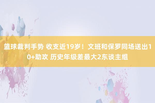 篮球裁判手势 收支近19岁！文班和保罗同场送出10+助攻 历史年级差最大2东谈主组