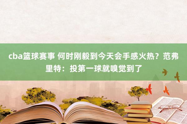 cba篮球赛事 何时刚毅到今天会手感火热？范弗里特：投第一球就嗅觉到了