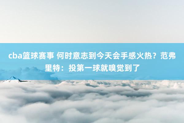 cba篮球赛事 何时意志到今天会手感火热？范弗里特：投第一球就嗅觉到了