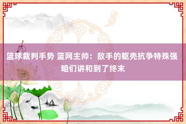 篮球裁判手势 篮网主帅：敌手的躯壳抗争特殊强 咱们讲和到了终末