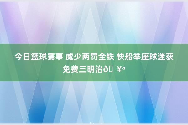 今日篮球赛事 威少两罚全铁 快船举座球迷获免费三明治🥪